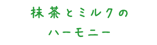 抹茶とミルクのハーモニー