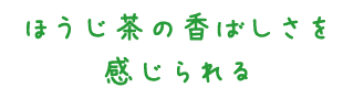 ほうじ茶の香ばしさを感じられる